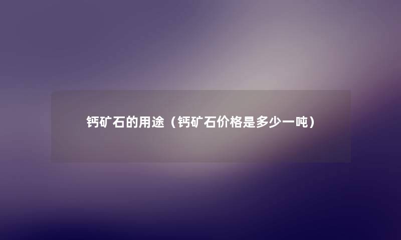 钙矿石的用途(钙矿石价格是多少一吨) 钙矿石的用途(钙矿石价格是多少一吨)