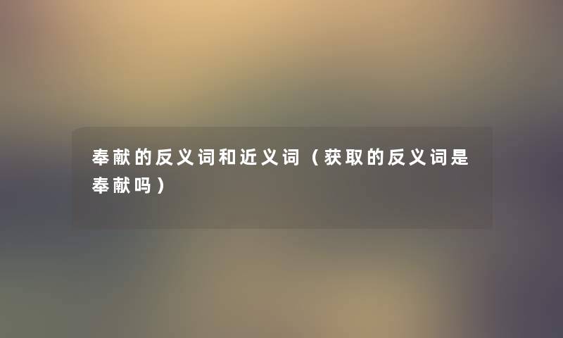 奉献的反义词和近义词(获取的反义词是奉献吗) 奉献的反义词和近义词(获取的反义词是奉献吗)