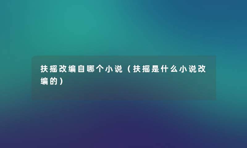 扶摇改编自哪个小说(扶摇是什么小说改编的) 扶摇改编自哪个小说(扶摇是什么小说改编的)