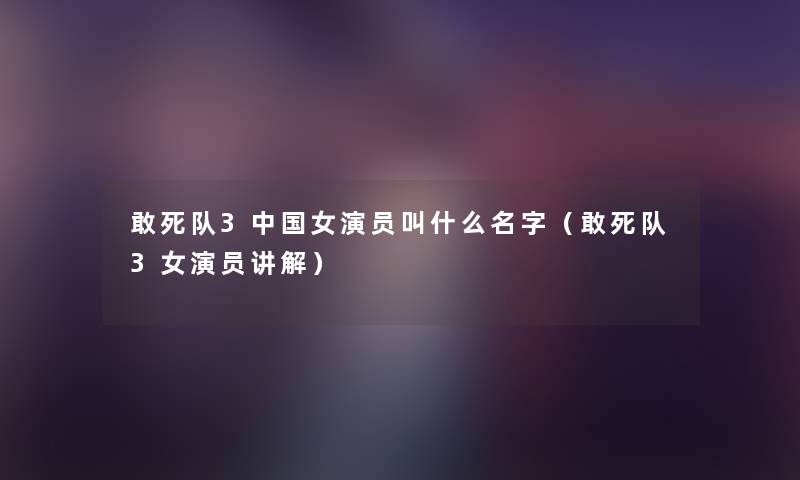 敢死队3中国女演员叫什么名字(敢死队3女演员讲解) 敢死队3中国女演员叫什么名字(敢死队3女演员讲解)
