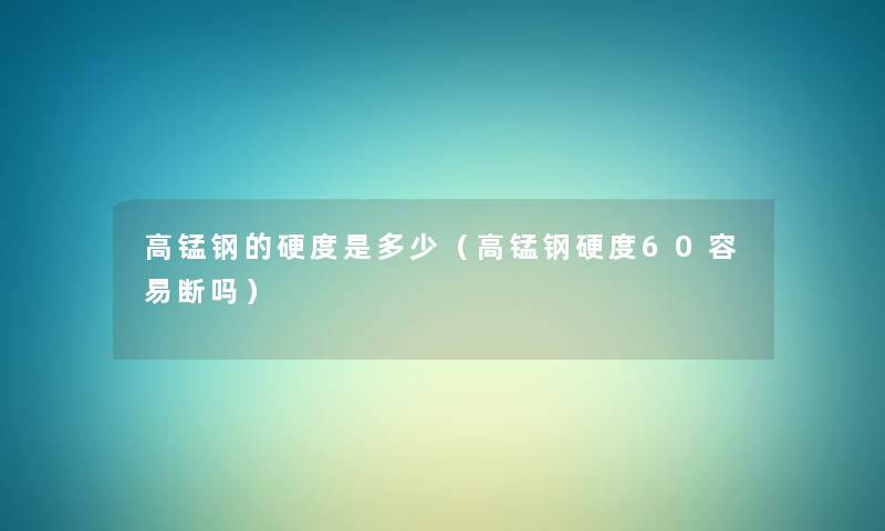 高锰钢的硬度是多少(高锰钢硬度60容易断吗) 高锰钢的硬度是多少(高锰钢硬度60容易断吗)