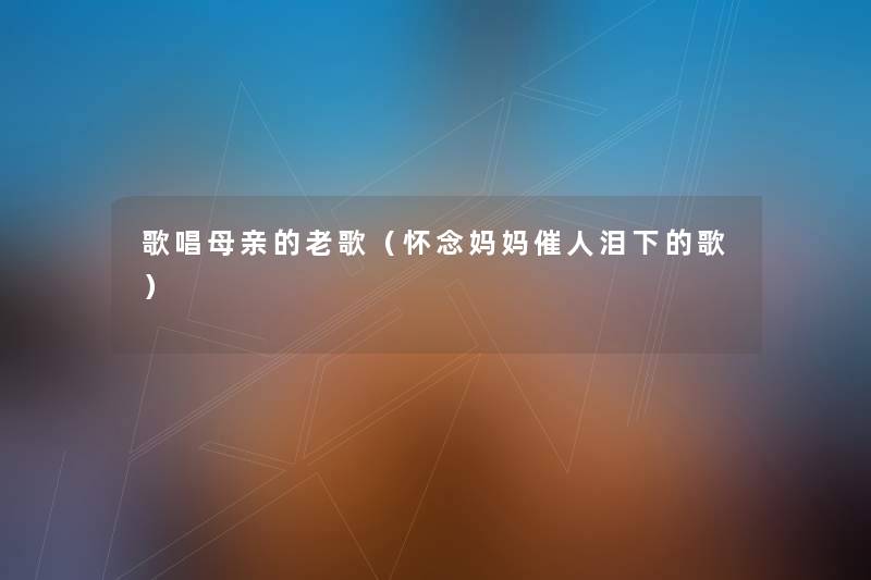 歌唱母亲的老歌(怀念妈妈催人泪下的歌) 歌唱母亲的老歌(怀念妈妈催人泪下的歌)
