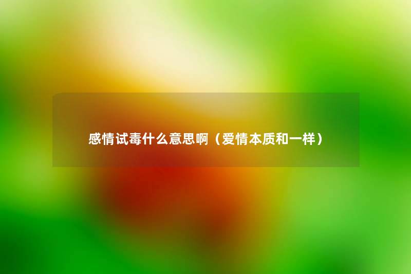 感情试毒什么意思啊(爱情本质和一样) 感情试毒什么意思啊(爱情本质和一样)