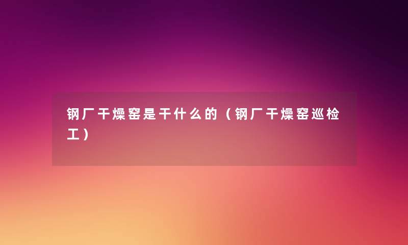 钢厂干燥窑是干什么的(钢厂干燥窑巡检工) 钢厂干燥窑是干什么的(钢厂干燥窑巡检工)