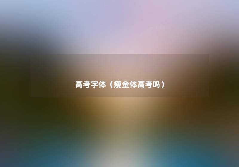 高考字体(瘦金体高考吗) 高考字体(瘦金体高考吗)