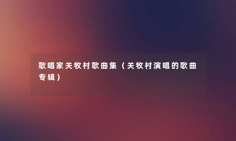 歌唱家关牧村歌曲集(关牧村演唱的歌曲专辑) 歌唱家关牧村歌曲集(关牧村演唱的歌曲专辑)