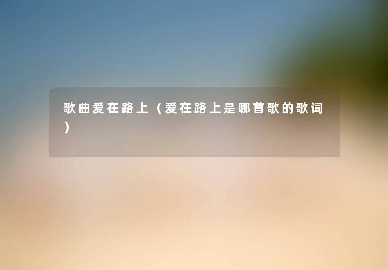 歌曲爱在路上(爱在路上是哪首歌的歌词) 歌曲爱在路上(爱在路上是哪首歌的歌词)