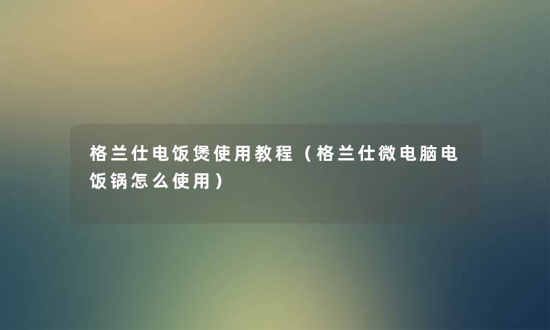 格兰仕电饭煲使用教程(格兰仕微电脑电饭锅怎么使用) 格兰仕电饭煲使用教程(格兰仕微电脑电饭锅怎么使用)