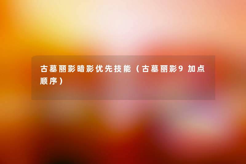 古墓丽影暗影优先技能(古墓丽影9加点顺序) 古墓丽影暗影优先技能(古墓丽影9加点顺序)