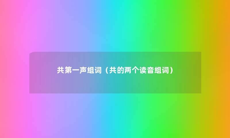 共第一声组词(共的两个读音组词) 共第一声组词(共的两个读音组词)