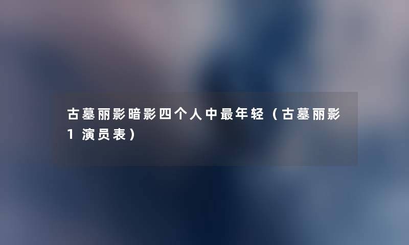 古墓丽影暗影四个人中年轻(古墓丽影1演员表) 古墓丽影暗影四个人中年轻(古墓丽影1演员表)