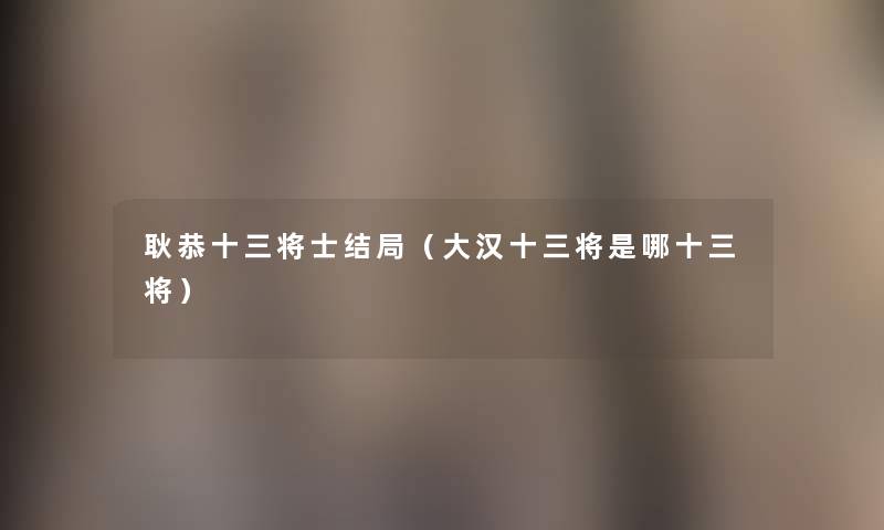 耿恭十三将士结局(大汉十三将是哪十三将) 耿恭十三将士结局(大汉十三将是哪十三将)