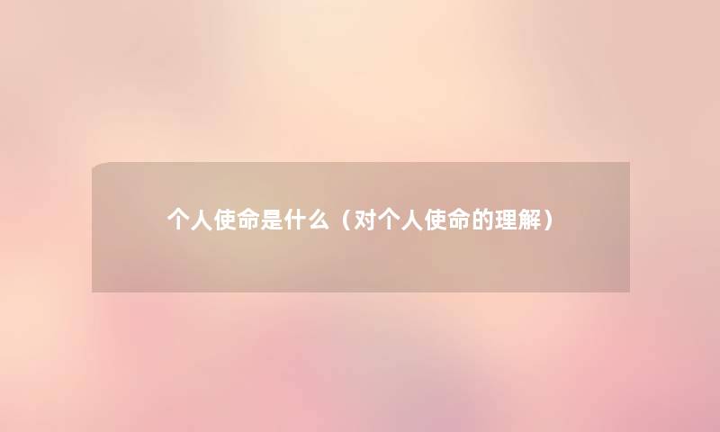 个人使命是什么(对个人使命的理解) 个人使命是什么(对个人使命的理解)
