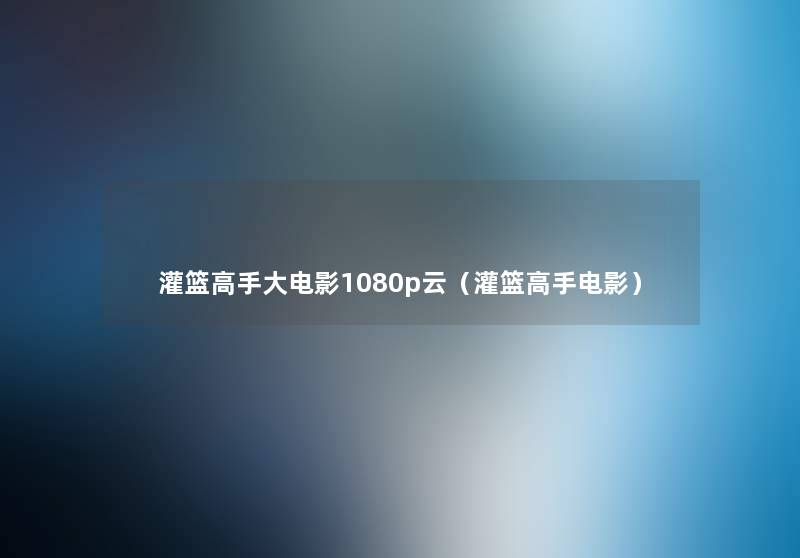 灌篮高手大电影1080p云(灌篮高手电影) 灌篮高手大电影1080p云(灌篮高手电影)