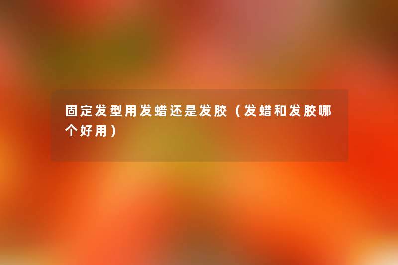 固定发型用发蜡还是发胶(发蜡和发胶哪个好用) 固定发型用发蜡还是发胶(发蜡和发胶哪个好用)