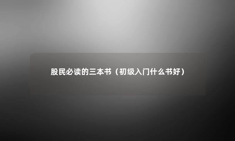 股民必读的三本书(初级入门什么书好) 股民必读的三本书(初级入门什么书好)