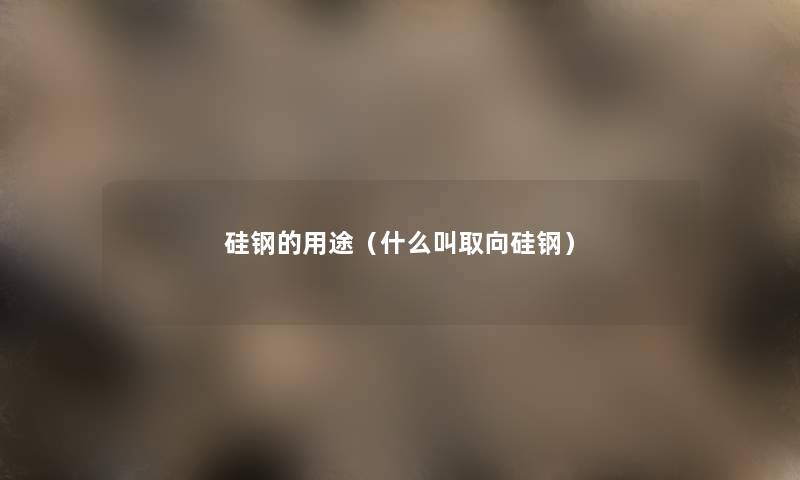 硅钢的用途(什么叫取向硅钢) 硅钢的用途(什么叫取向硅钢)