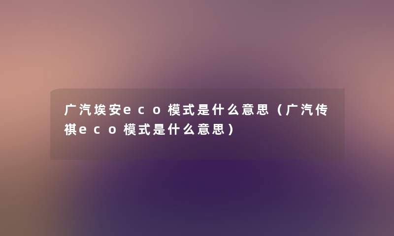 广汽埃安eco模式是什么意思(广汽传祺eco模式是什么意思) 广汽埃安eco模式是什么意思(广汽传祺eco模式是什么意思)