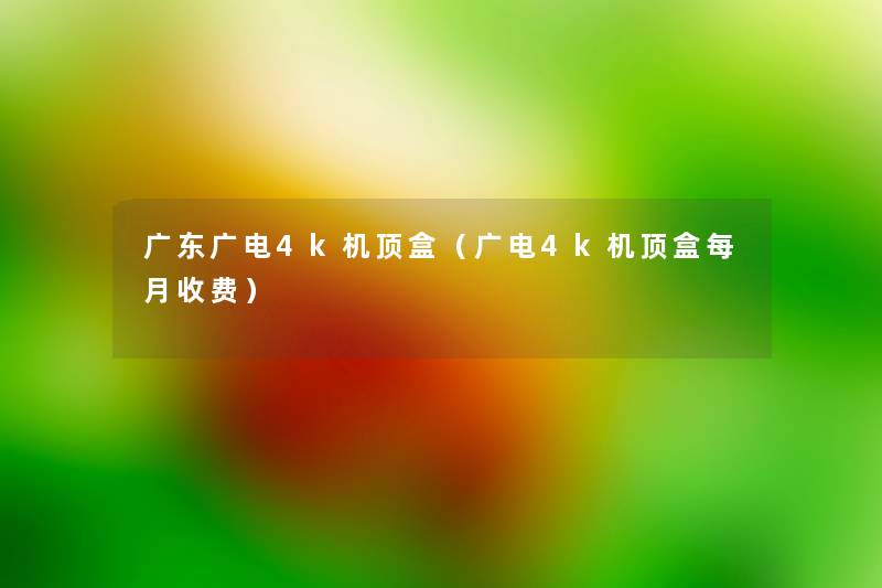 广东广电4k机顶盒(广电4k机顶盒每月收费) 广东广电4k机顶盒(广电4k机顶盒每月收费)