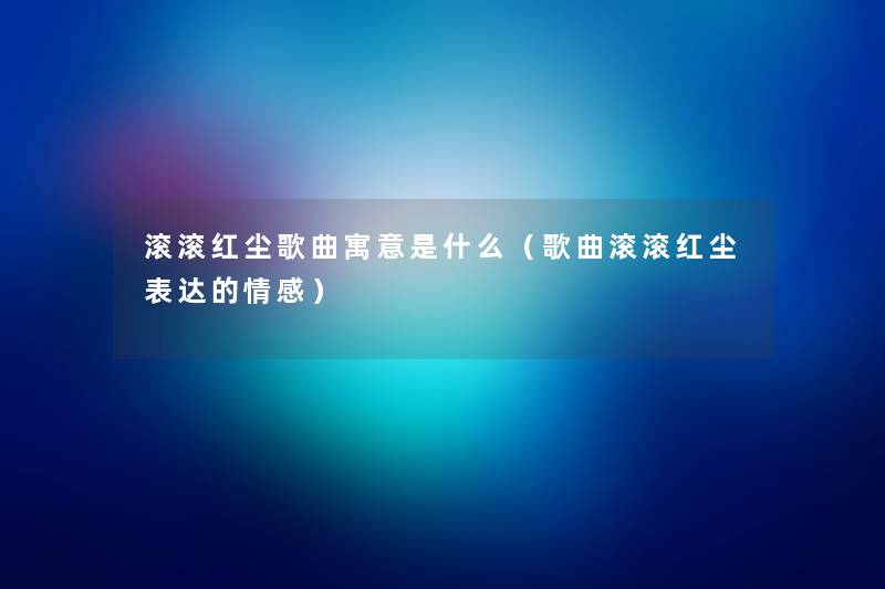 滚滚红尘歌曲寓意是什么(歌曲滚滚红尘表达的情感) 滚滚红尘歌曲寓意是什么(歌曲滚滚红尘表达的情感)