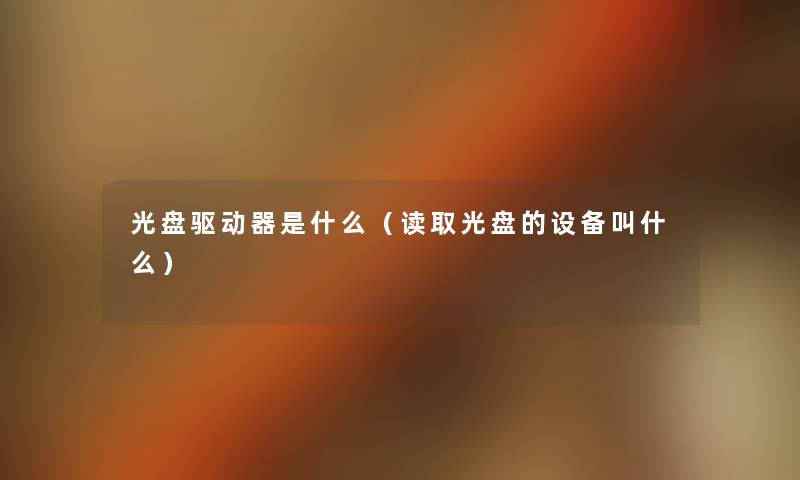 光盘驱动器是什么(读取光盘的设备叫什么) 光盘驱动器是什么(读取光盘的设备叫什么)