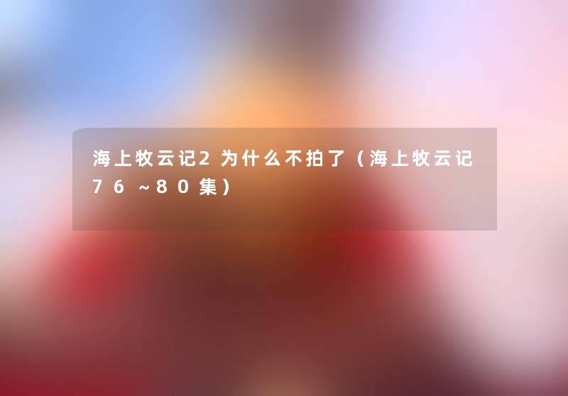 海上牧云记2为什么不拍了(海上牧云记76~80集) 海上牧云记2为什么不拍了(海上牧云记76~80集)