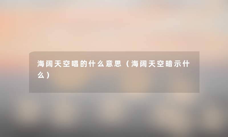 海阔天空唱的什么意思(海阔天空暗示什么) 海阔天空唱的什么意思(海阔天空暗示什么)