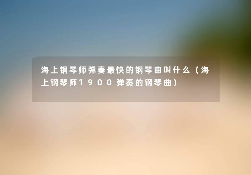 海上钢琴师弹奏快的钢琴曲叫什么(海上钢琴师1900弹奏的钢琴曲) 海上钢琴师弹奏快的钢琴曲叫什么(海上钢琴师1900弹奏的钢琴曲)