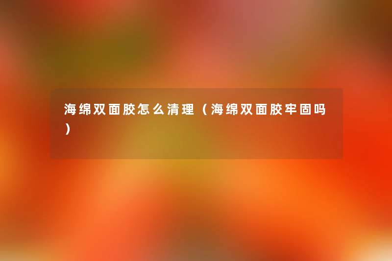 海绵双面胶怎么清理(海绵双面胶牢固吗) 海绵双面胶怎么清理(海绵双面胶牢固吗)