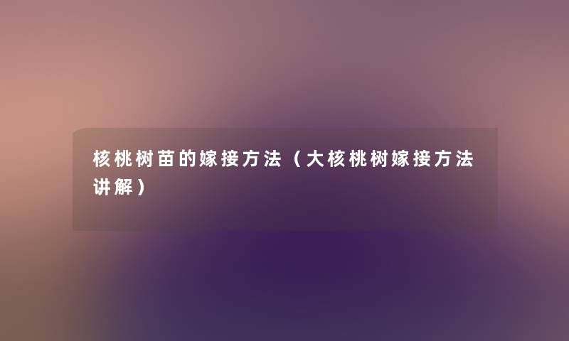 核桃树苗的嫁接方法(大核桃树嫁接方法讲解) 核桃树苗的嫁接方法(大核桃树嫁接方法讲解)
