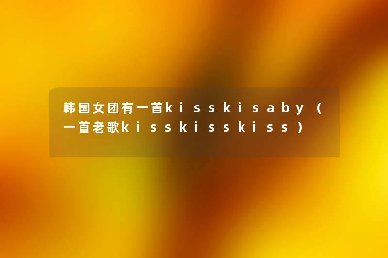 韩国女团有一首kisskisaby(一首老歌kisskisskiss) 韩国女团有一首kisskisaby(一首老歌kisskisskiss)