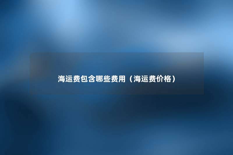 海运费包含哪些费用(海运费价格) 海运费包含哪些费用(海运费价格)