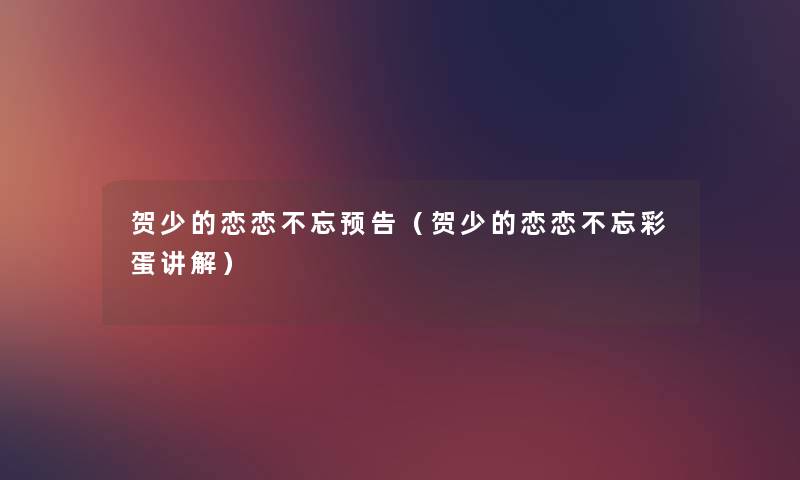 贺少的恋恋不忘预告(贺少的恋恋不忘彩蛋讲解) 贺少的恋恋不忘预告(贺少的恋恋不忘彩蛋讲解)