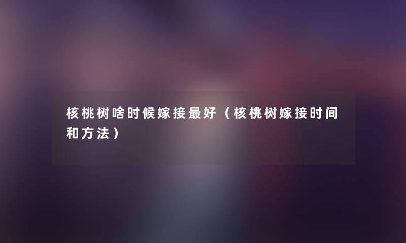 核桃树啥时候嫁接好(核桃树嫁接时间和方法) 核桃树啥时候嫁接好(核桃树嫁接时间和方法)