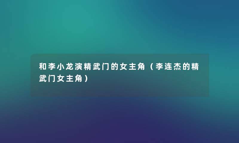 和李小龙演精武门的女主角(李连杰的精武门女主角) 和李小龙演精武门的女主角(李连杰的精武门女主角)