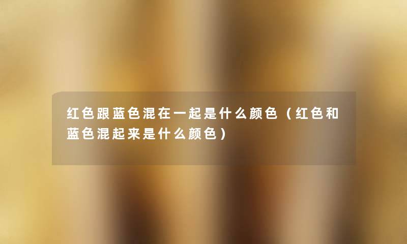红色跟蓝色混在一起是什么颜色(红色和蓝色混起来是什么颜色) 红色跟蓝色混在一起是什么颜色(红色和蓝色混起来是什么颜色)