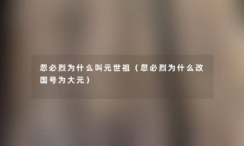 忽必烈为什么叫元世祖（忽必烈为什么改国号为大元）