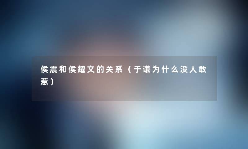 侯震和侯耀文的关系(于谦为什么没人敢惹) 侯震和侯耀文的关系(于谦为什么没人敢惹)