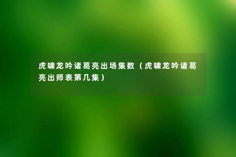 虎啸龙吟诸葛亮出场集数(虎啸龙吟诸葛亮出师表第几集) 虎啸龙吟诸葛亮出场集数(虎啸龙吟诸葛亮出师表第几集)