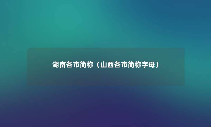 湖南各市简称(山西各市简称字母) 湖南各市简称(山西各市简称字母)