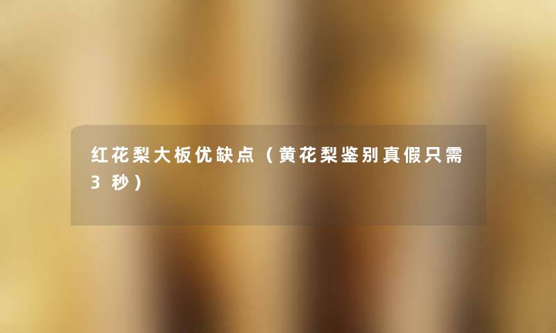 红花梨大板优缺点(黄花梨鉴别真假只需3秒) 红花梨大板优缺点(黄花梨鉴别真假只需3秒)