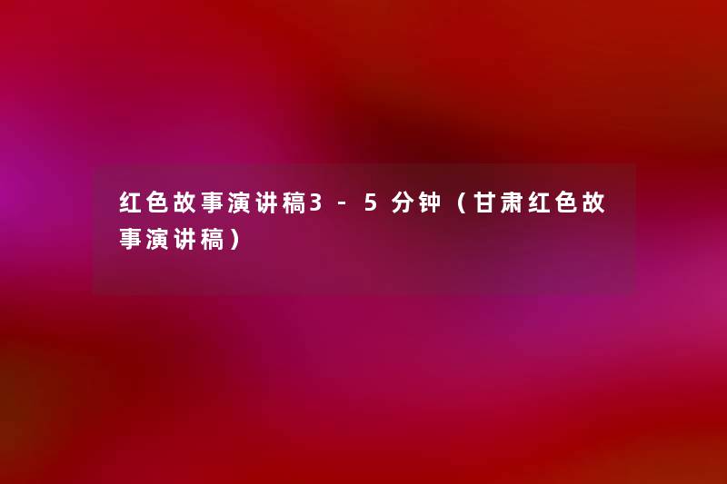 红色故事演讲稿3-5分钟(甘肃红色故事演讲稿) 红色故事演讲稿3-5分钟(甘肃红色故事演讲稿)