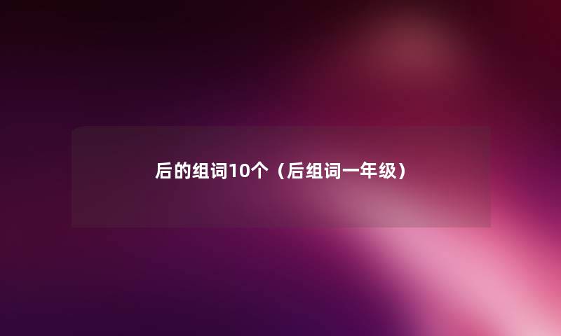 后的组词10个（后组词一年级）