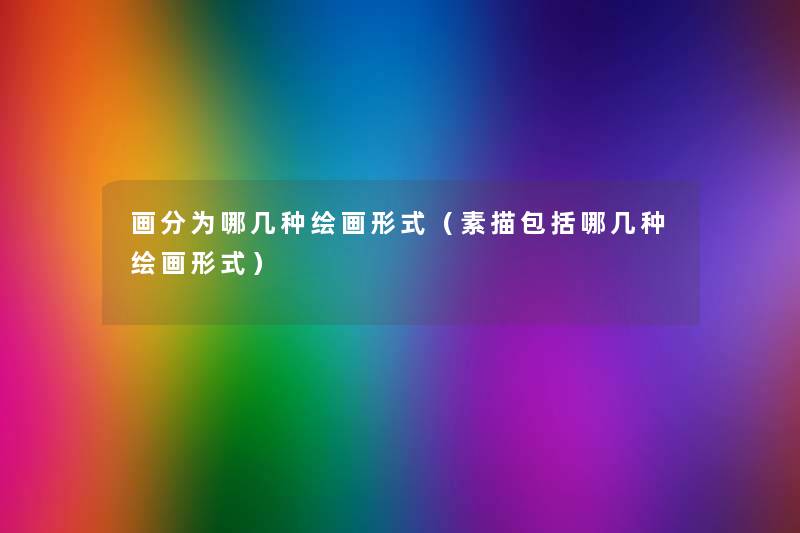 画分为哪几种绘画形式(素描包括哪几种绘画形式) 画分为哪几种绘画形式(素描包括哪几种绘画形式)