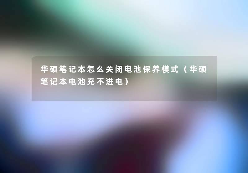 华硕笔记本怎么关闭电池保养模式(华硕笔记本电池充不进电) 华硕笔记本怎么关闭电池保养模式(华硕笔记本电池充不进电)