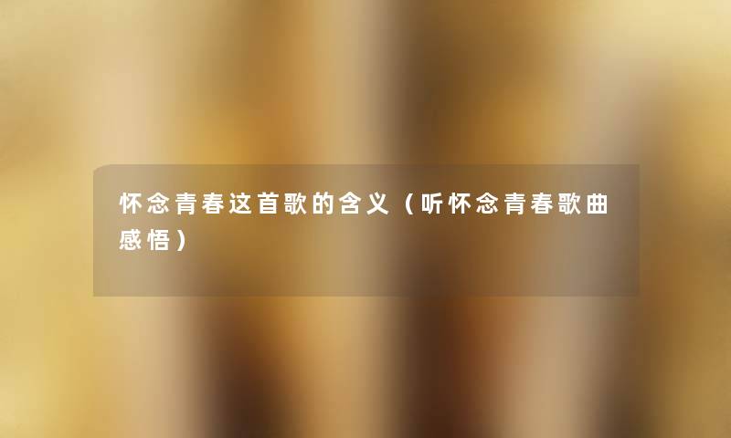 怀念青春这首歌的含义(听怀念青春歌曲感悟) 怀念青春这首歌的含义(听怀念青春歌曲感悟)