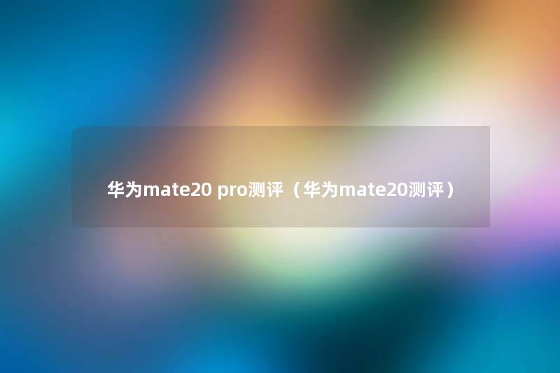 华为mate20 pro测评(华为mate20测评) 华为mate20 pro测评(华为mate20测评)