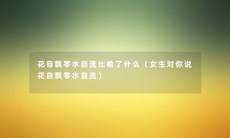 花自飘零水自流比喻了什么(女生对你说花自飘零水自流) 花自飘零水自流比喻了什么(女生对你说花自飘零水自流)