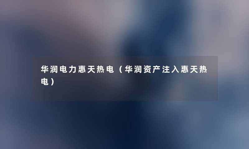 华润电力惠天热电(华润资产注入惠天热电) 华润电力惠天热电(华润资产注入惠天热电)