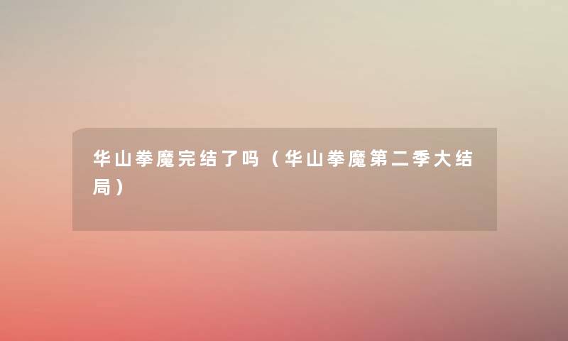 华山拳魔完结了吗(华山拳魔第二季大结局) 华山拳魔完结了吗(华山拳魔第二季大结局)